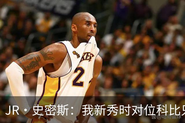 JR·史密斯：我新秀时对位科比只打了9秒 他一记假动作就让我下场